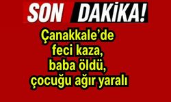 Çanakkale’de feci kaza, baba öldü, çocuğu ağır yaralı