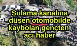 Sulama kanalına düşen otomobilde kaybolan gençten acı haber