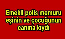 Emekli polis memuru, eşinin ve çocuğunun canına kıydı