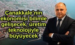 Çanakkale’nin ekonomisi bilimle gelişecek, üretim teknolojiyle büyüyecek