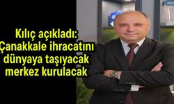 Kılıç açıkladı: Çanakkale ihracatını dünyaya taşıyacak merkez kurulacak