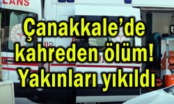 Çanakkale’de kahreden ölüm! Yakınları yıkıldı