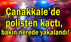Çanakkale’de polisten kaçtı, bakın nerede yakalandı!
