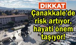Çanakkale'de risk artıyor, hayati önem taşıyor!
