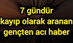 7 gündür kayıp olarak aranan gençten acı haber