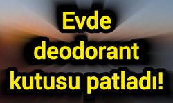 Evde deodorant kutusu patladı!