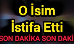 Son Dakika: O İsim İstifa Etti