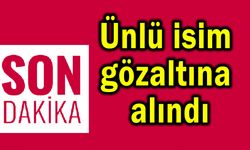 Ünlü isim gözaltına alındı!