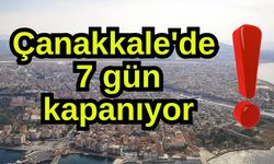 Çanakkale'de 7 gün kapanıyor!