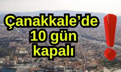 Çanakkale’de 10 gün kapalı!