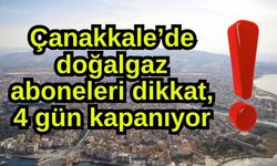 Çanakkale’de doğalgaz aboneleri dikkat, 4 gün kapanıyor!
