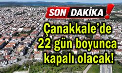 Çanakkale’de 22 gün boyunca kapalı olacak!