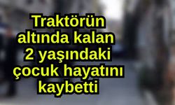 Traktörün altında kalan 2 yaşındaki çocuk hayatını kaybetti