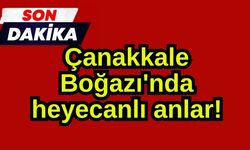 Çanakkale Boğazı'nda heyecanlı anlar!