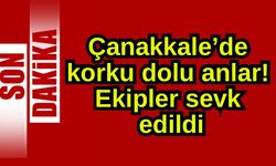 Çanakkale’de korku dolu anlar! Ekipler sevk edildi