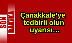 Çanakkale’ye tedbirli olsun uyarısı…
