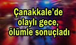 Çanakkale’de olaylı gece, ölümle sonuçladı