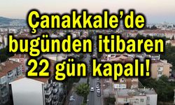 Çanakkale’de bugünden itibaren 22 gün kapalı!