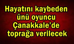 Hayatını kaybeden ünü oyuncu Çanakkale’de toprağa verilecek
