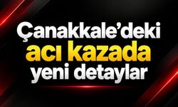 Çanakkale’deki acı kazada yeni detaylar