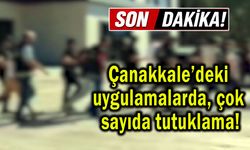 Çanakkale’deki uygulamalarda çok sayıda tutuklama!