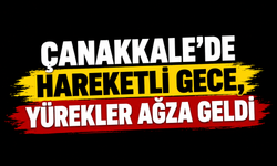 Çanakkale’de hareketli gece, yürekler ağza geldi