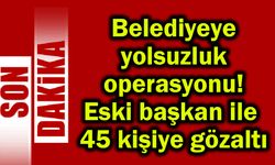 Belediyeye yolsuzluk operasyonunda 45 gözaltı
