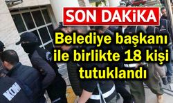 Belediye başkanı ile birlikte 18 kişi tutuklandı