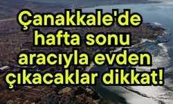 Çanakkale'de hafta sonu aracıyla evden çıkacaklar dikkat!