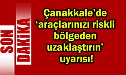Çanakkale’de araçlarınızı riskli bölgeden uzaklaştırın!