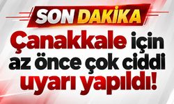 Çanakkale için az önce çok ciddi uyarı yapıldı!