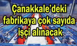 Çanakkale’deki fabrikaya çok sayıda işçi alınacak