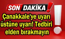 Çanakkale'ye uyarı üstüne uyarı! Tedbiri elden bırakmayın