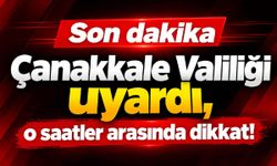 Çanakkale Valiliği uyardı, o saatler arasında dikkat!