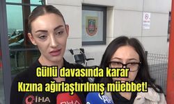 Güllü davasında karar: Kızına ağırlaştırılmış müebbet!