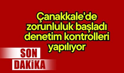 Çanakkale'de zorunluluk başladı, denetim kontrolleri yapılıyor
