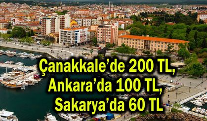 Çanakkale’de 200 TL, Ankara’da 100 TL, Sakarya’da 60 TL