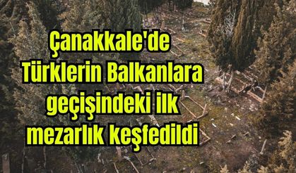 Çanakkale'de Türklerin Balkanlara geçişindeki ilk mezarlık keşfedildi
