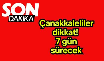 Çanakkaleliler dikkat! 7 gün sürecek...