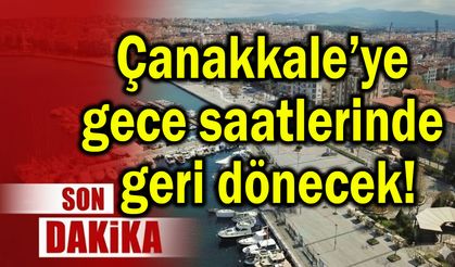 Çanakkale’ye gece saatlerinde geri dönecek!