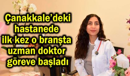 Çanakkale’de ilk kez o branşta uzman doktor göreve başladı