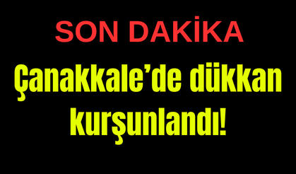 Çanakkale’de dükkan kurşunlandı!