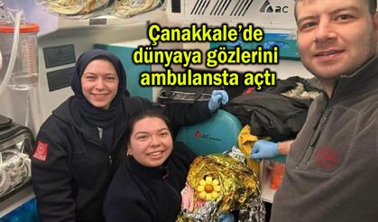 Çanakkale’de dünyaya gözlerini ambulansta açtı
