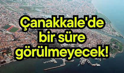 Çanakkale'de bir süre görülmeyecek!