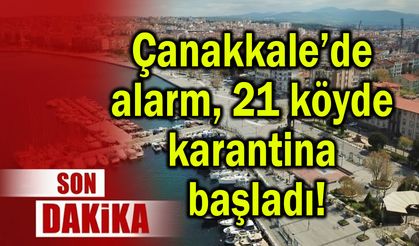 Çanakkale’de alarm, 21 köyde karantina!
