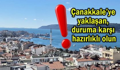 Çanakkale’ye yaklaşan duruma karşı hazırlıklı olun