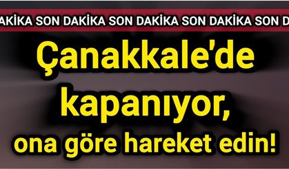 Çanakkale'de kapanıyor, ona göre hareket edin!