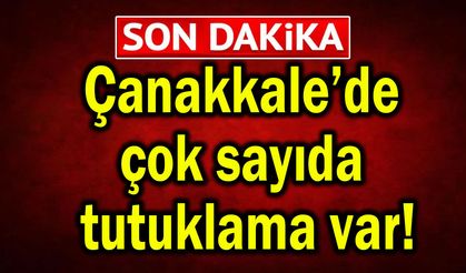 Çanakkale’de çok sayıda tutuklama var!