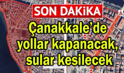 Çanakkale’de yollar kapanacak, sular kesilecek