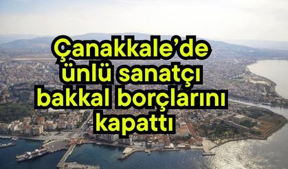 Çanakkale’de ünlü sanatçı bakkal borçlarını kapattı